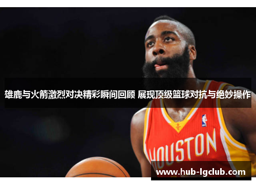 雄鹿与火箭激烈对决精彩瞬间回顾 展现顶级篮球对抗与绝妙操作