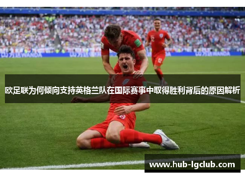 欧足联为何倾向支持英格兰队在国际赛事中取得胜利背后的原因解析