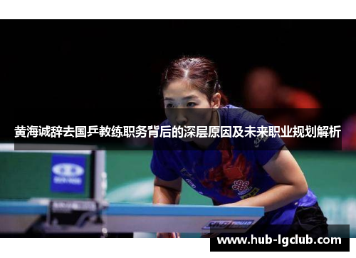 黄海诚辞去国乒教练职务背后的深层原因及未来职业规划解析