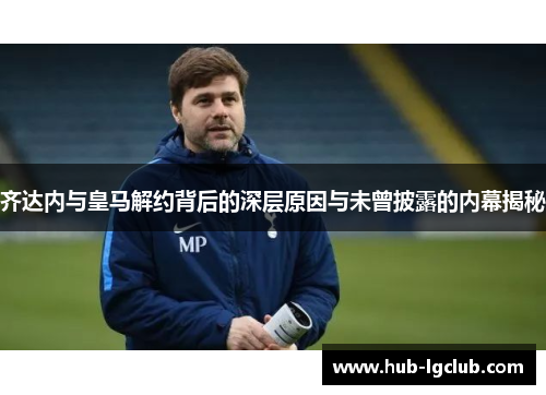 齐达内与皇马解约背后的深层原因与未曾披露的内幕揭秘