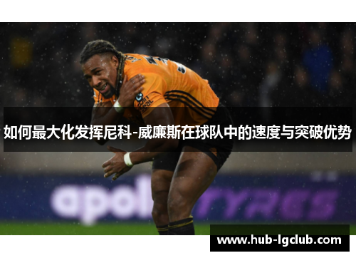 如何最大化发挥尼科-威廉斯在球队中的速度与突破优势