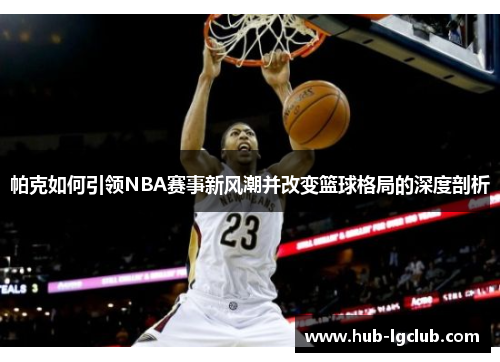 帕克如何引领NBA赛事新风潮并改变篮球格局的深度剖析 帕克如何引领NBA赛事新风潮并改变篮球格局的深度剖析