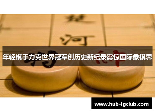 年轻棋手力克世界冠军创历史新纪录震惊国际象棋界 年轻棋手力克世界冠军创历史新纪录震惊国际象棋界