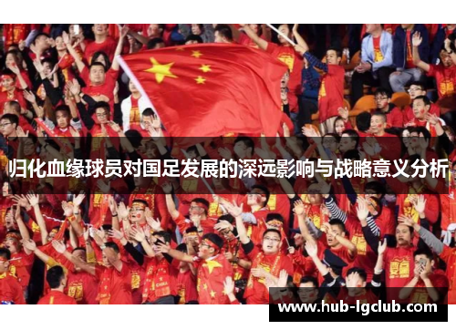 归化血缘球员对国足发展的深远影响与战略意义分析 归化血缘球员对国足发展的深远影响与战略意义分析