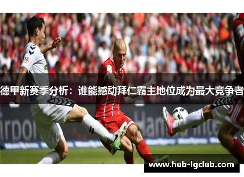 德甲新赛季分析:谁能撼动拜仁霸主地位成为最大竞争者 德甲新赛季分析:谁能撼动拜仁霸主地位成为最大竞争者
