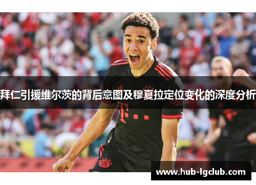 拜仁引援维尔茨的背后意图及穆夏拉定位变化的深度分析 拜仁引援维尔茨的背后意图及穆夏拉定位变化的深度分析