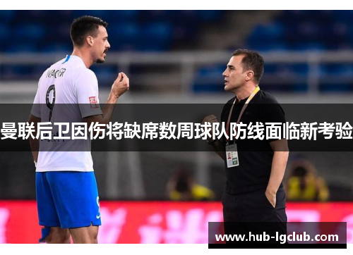曼联后卫因伤将缺席数周球队防线面临新考验 曼联后卫因伤将缺席数周球队防线面临新考验