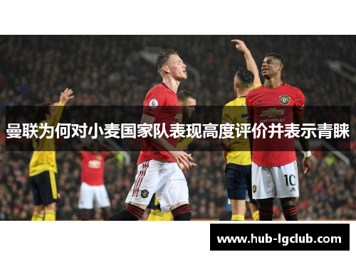 曼联为何对小麦国家队表现高度评价并表示青睐 曼联为何对小麦国家队表现高度评价并表示青睐