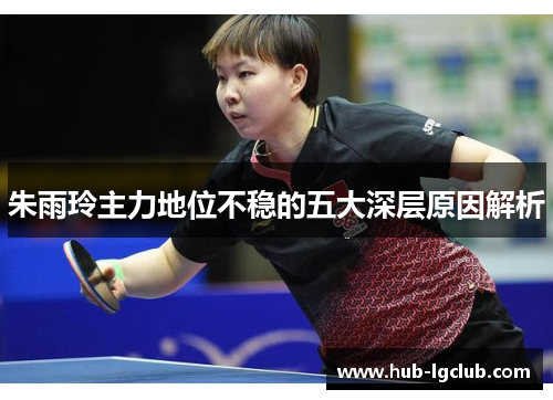 朱雨玲主力地位不稳的五大深层原因解析 朱雨玲主力地位不稳的五大深层原因解析