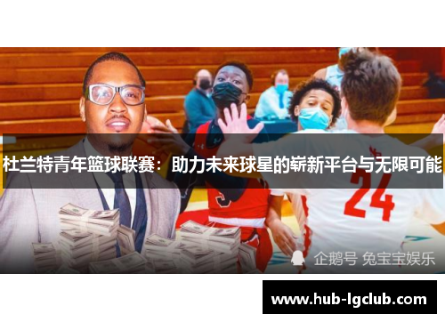 杜兰特青年篮球联赛:助力未来球星的崭新平台与无限可能 杜兰特青年篮球联赛:助力未来球星的崭新平台与无限可能