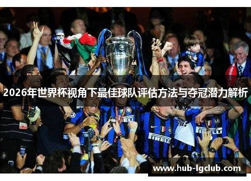 2026年世界杯视角下最佳球队评估方法与夺冠潜力解析 2026年世界杯视角下最佳球队评估方法与夺冠潜力解析