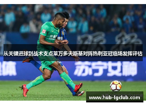 从关键进球到战术支点莱万多夫斯基对阵热刺亚冠临场发挥评估