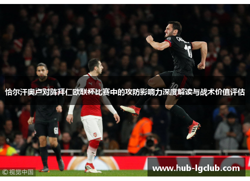 恰尔汗奥卢对阵拜仁欧联杯比赛中的攻防影响力深度解读与战术价值评估 恰尔汗奥卢对阵拜仁欧联杯比赛中的攻防影响力深度解读与战术价值评估
