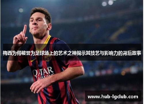 梅西为何被誉为足球场上的艺术之神揭示其技艺与影响力的背后故事 梅西为何被誉为足球场上的艺术之神揭示其技艺与影响力的背后故事