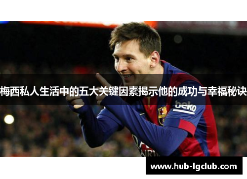 梅西私人生活中的五大关键因素揭示他的成功与幸福秘诀