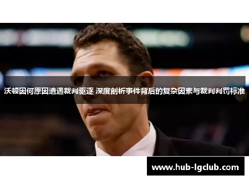 沃顿因何原因遭遇裁判驱逐 深度剖析事件背后的复杂因素与裁判判罚标准 沃顿因何原因遭遇裁判驱逐 深度剖析事件背后的复杂因素与裁判判罚标准