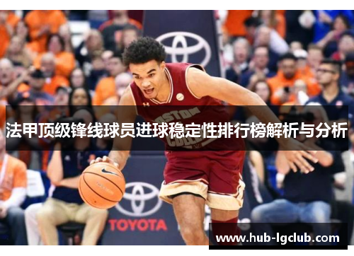 法甲顶级锋线球员进球稳定性排行榜解析与分析 法甲顶级锋线球员进球稳定性排行榜解析与分析