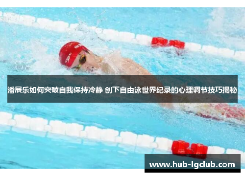 潘展乐如何突破自我保持冷静 创下自由泳世界纪录的心理调节技巧揭秘 潘展乐如何突破自我保持冷静 创下自由泳世界纪录的心理调节技巧揭秘