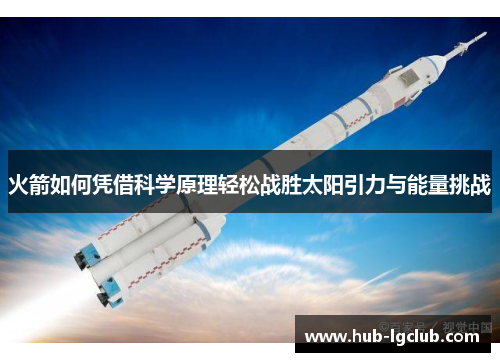 火箭如何凭借科学原理轻松战胜太阳引力与能量挑战 火箭如何凭借科学原理轻松战胜太阳引力与能量挑战