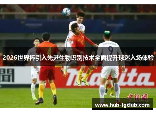 2026世界杯引入先进生物识别技术全面提升球迷入场体验
