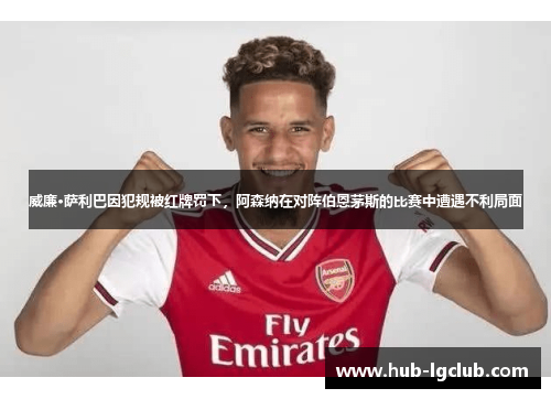 威廉·萨利巴因犯规被红牌罚下，阿森纳在对阵伯恩茅斯的比赛中遭遇不利局面
