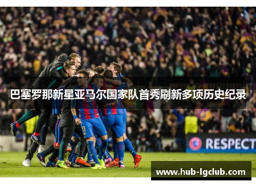 巴塞罗那新星亚马尔国家队首秀刷新多项历史纪录