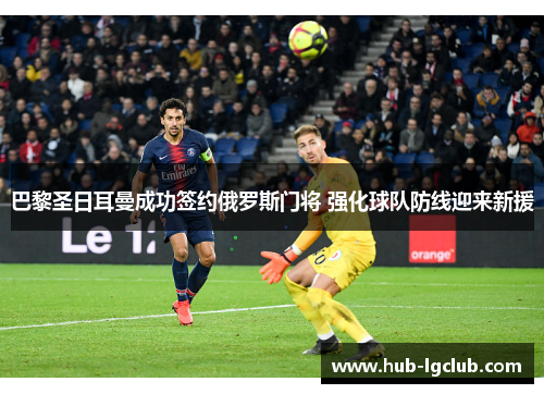 巴黎圣日耳曼成功签约俄罗斯门将 强化球队防线迎来新援
