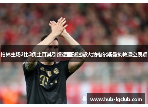 柏林主场2比3负土耳其引爆德国球迷怒火纳格尔斯曼执教遭空质疑