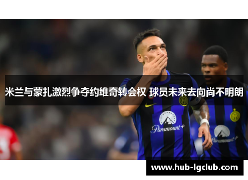 米兰与蒙扎激烈争夺约维奇转会权 球员未来去向尚不明朗