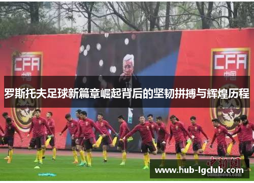 罗斯托夫足球新篇章崛起背后的坚韧拼搏与辉煌历程