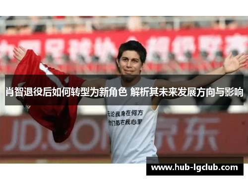 肖智退役后如何转型为新角色 解析其未来发展方向与影响