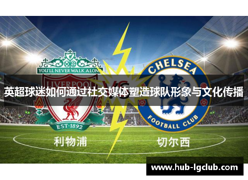 英超球迷如何通过社交媒体塑造球队形象与文化传播