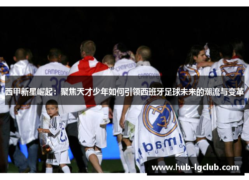 西甲新星崛起：聚焦天才少年如何引领西班牙足球未来的潮流与变革