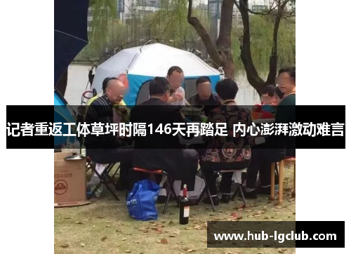 记者重返工体草坪时隔146天再踏足 内心澎湃激动难言 记者重返工体草坪时隔146天再踏足 内心澎湃激动难言