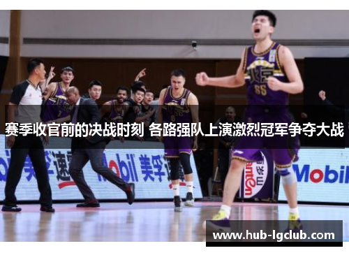 赛季收官前的决战时刻 各路强队上演激烈冠军争夺大战