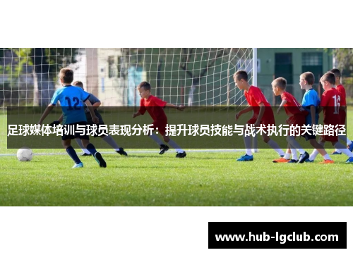 足球媒体培训与球员表现分析：提升球员技能与战术执行的关键路径