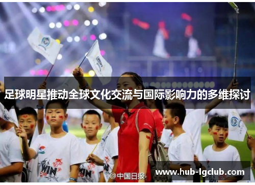 足球明星推动全球文化交流与国际影响力的多维探讨