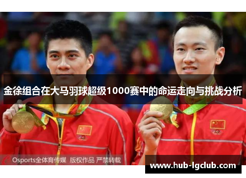 金徐组合在大马羽球超级1000赛中的命运走向与挑战分析
