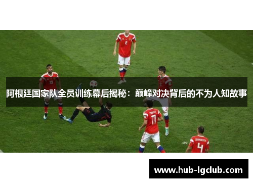 阿根廷国家队全员训练幕后揭秘:巅峰对决背后的不为人知故事 阿根廷国家队全员训练幕后揭秘:巅峰对决背后的不为人知故事