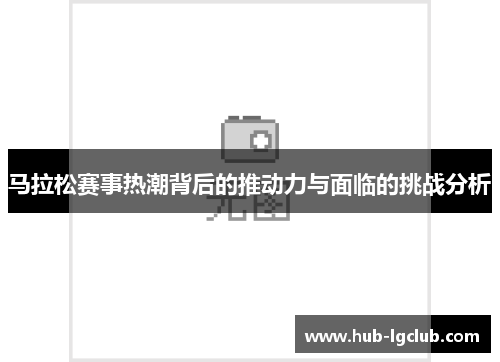 马拉松赛事热潮背后的推动力与面临的挑战分析 马拉松赛事热潮背后的推动力与面临的挑战分析