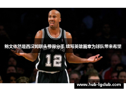 鲍文依然是西汉姆联头号得分手 续写英雄篇章为球队带来希望 鲍文依然是西汉姆联头号得分手 续写英雄篇章为球队带来希望