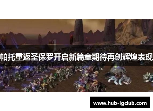 帕托重返圣保罗开启新篇章期待再创辉煌表现 帕托重返圣保罗开启新篇章期待再创辉煌表现