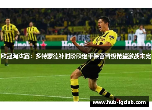 欧冠淘汰赛:多特蒙德补时阶段绝平保留晋级希望激战未完 欧冠淘汰赛:多特蒙德补时阶段绝平保留晋级希望激战未完