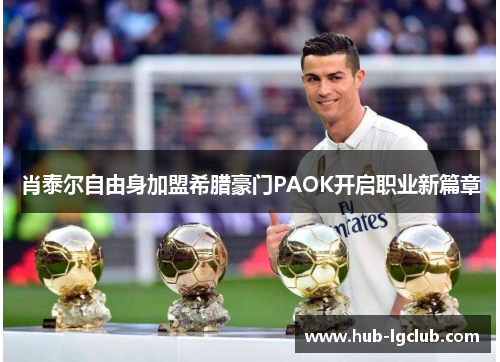 肖泰尔自由身加盟希腊豪门PAOK开启职业新篇章 肖泰尔自由身加盟希腊豪门PAOK开启职业新篇章